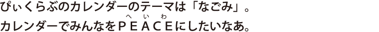 ぴぃくらぶのカレンダーのテーマは「なごみ」。カレンダーでみんなをＰＥＡＣＥにしたいなあ。